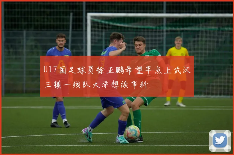 U17国足球员徐正鹏希望早点上武汉三镇一线队大学想读华科