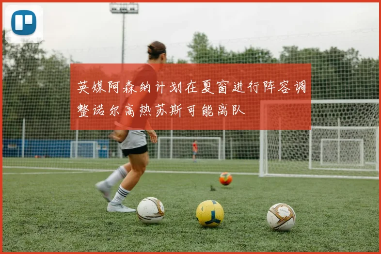 英媒阿森纳计划在夏窗进行阵容调整诺尔高热苏斯可能离队